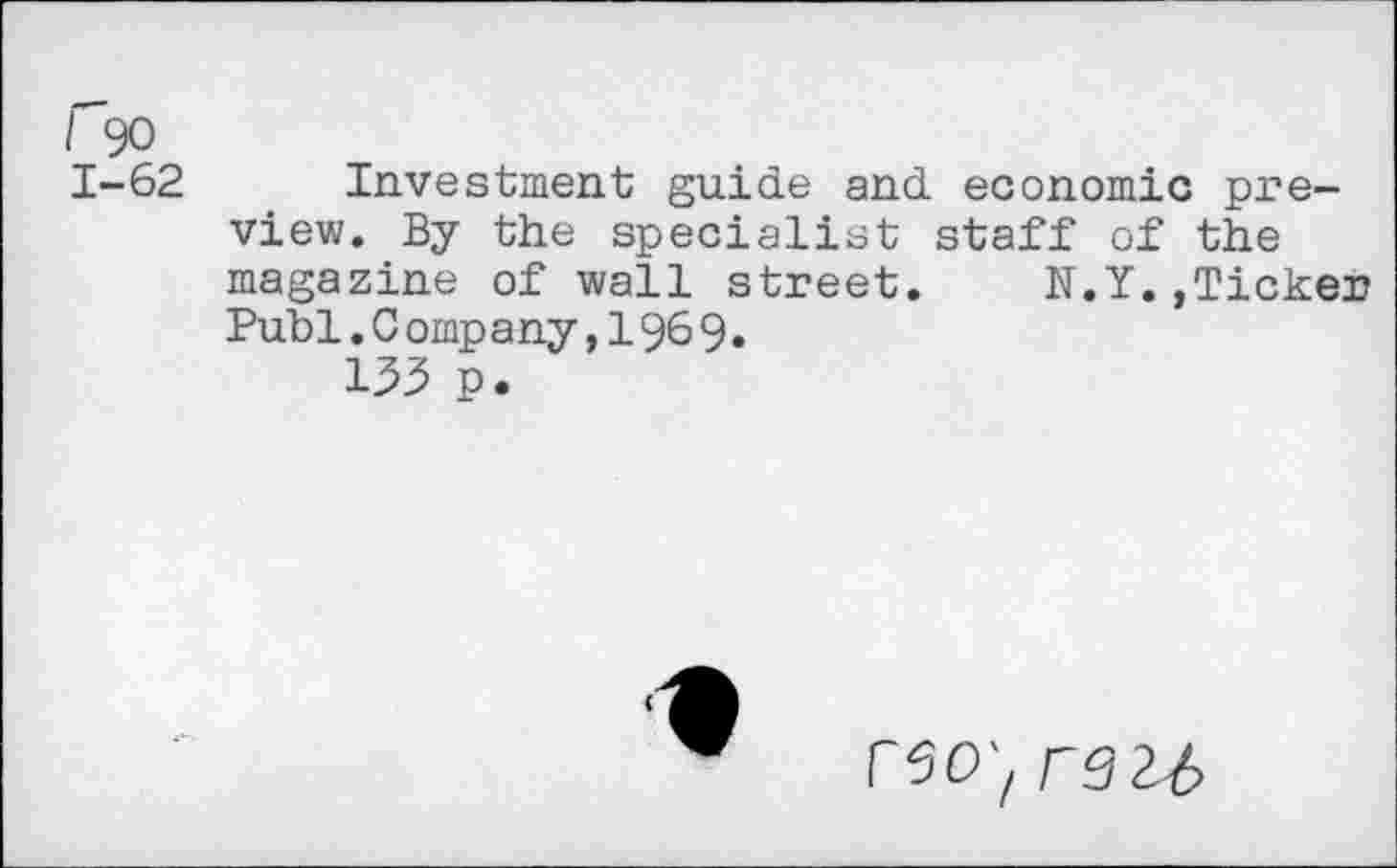 ﻿1-62 Investment guide and economic preview. By the specialist staff of the magazine of wall street. N.Y.,Ticker Publ.C ompany,1969.
133 p.